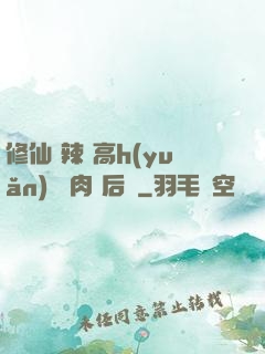 修仙 辣 高h(yuǎn) 濃肉 后宮